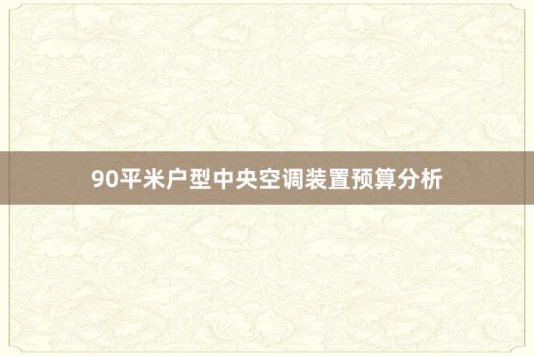 90平米户型中央空调装置预算分析